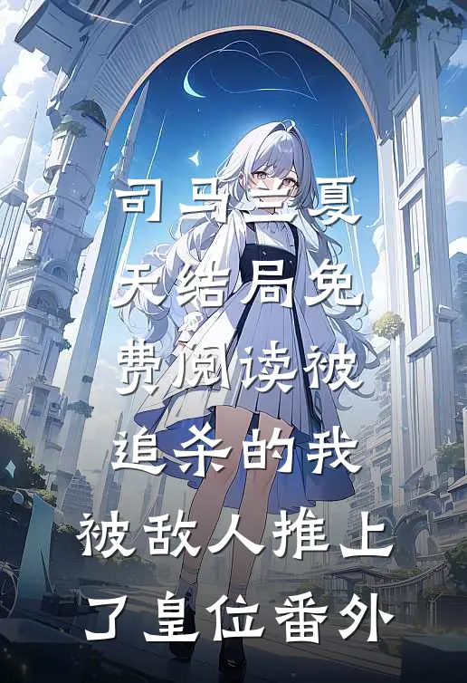 司马兰夏天结局免费阅读被追杀的我，被敌人推上了皇位番外