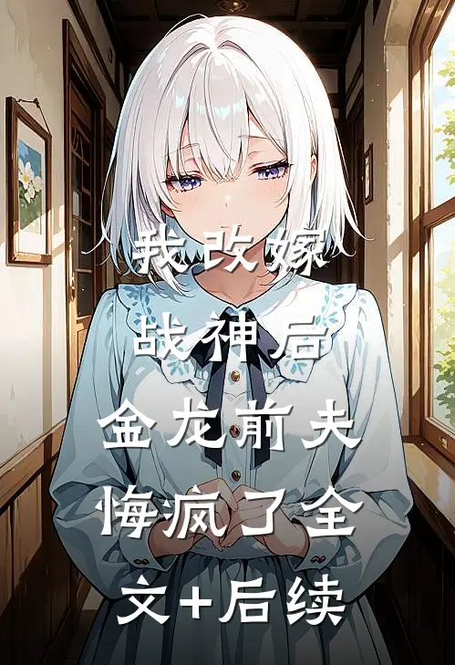 我改嫁战神后，金龙前夫悔疯了全文+后续