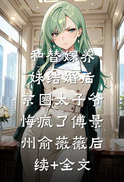 和替嫁养妹结婚后，京圈太子爷悔疯了傅景州俞薇薇后续+全文
