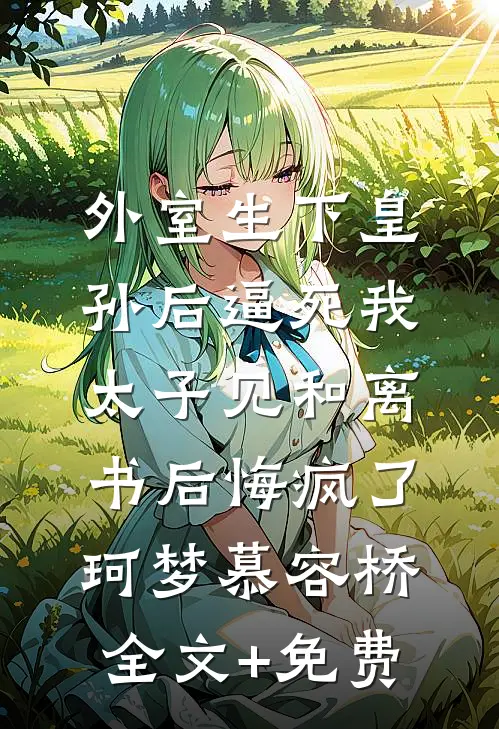 外室生下皇孙后逼死我，太子见和离书后悔疯了珂梦慕容桥全文+免费
