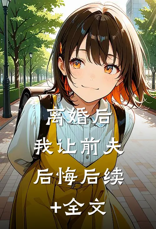 离婚后，我让前夫后悔后续+全文