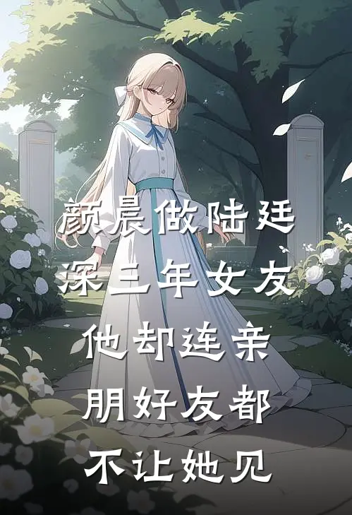 颜晨做陆廷深三年女友，他却连亲朋好友都不让她见