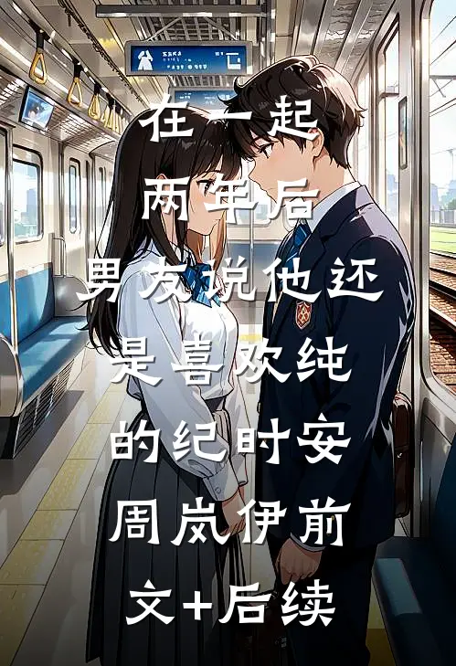 在一起两年后，男友说他还是喜欢纯的纪时安周岚伊前文+后续