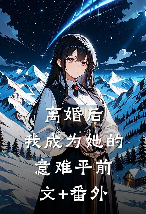 离婚后，我成为她的意难平前文+番外