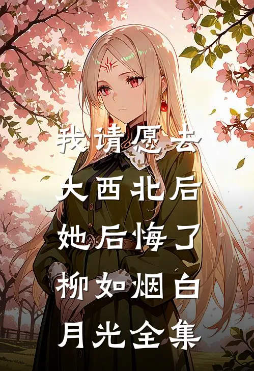 我请愿去大西北后，她后悔了柳如烟白月光全集
