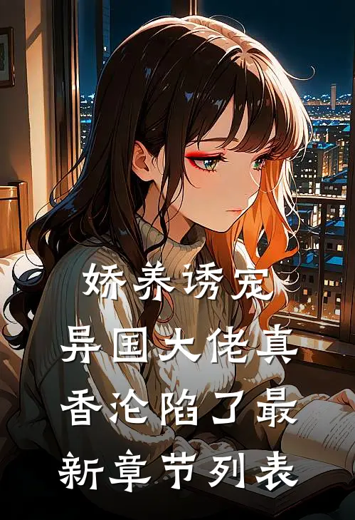 娇养诱宠，异国大佬真香沦陷了最新章节列表
