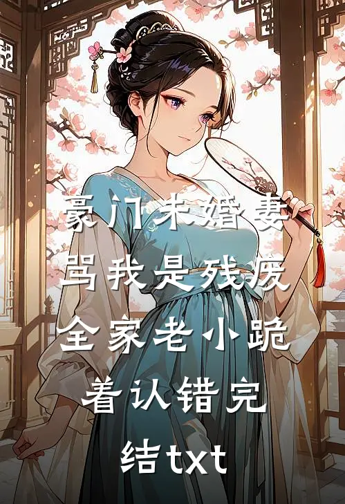 豪门未婚妻骂我是残废，全家老小跪着认错完结txt