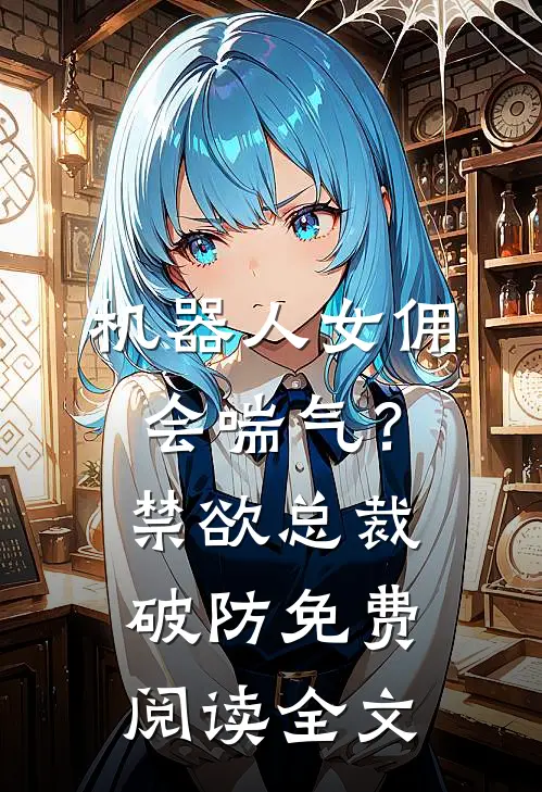 机器人女佣会喘气？禁欲总裁破防免费阅读全文