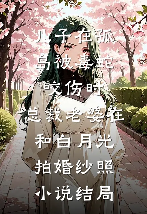 儿子在孤岛被毒蛇咬伤时，总裁老婆在和白月光拍婚纱照小说结局