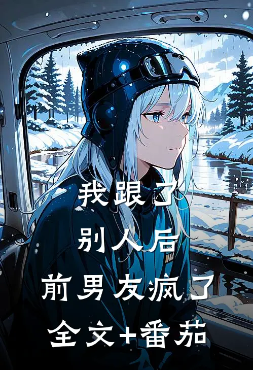 我跟了别人后，前男友疯了全文+番茄