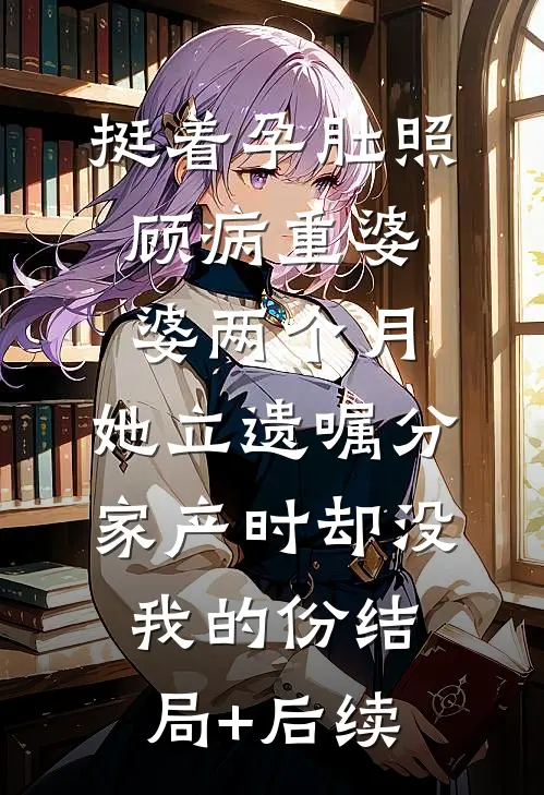 挺着孕肚照顾病重婆婆两个月，她立遗嘱分家产时却没我的份结局+后续