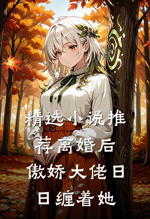 精选小说推荐离婚后，傲娇大佬日日缠着她