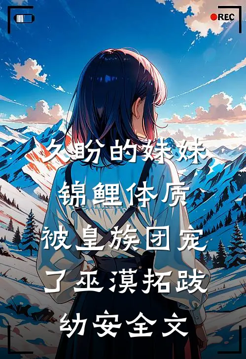 久盼的妹妹锦鲤体质，被皇族团宠了巫漠拓跋幼安全文
