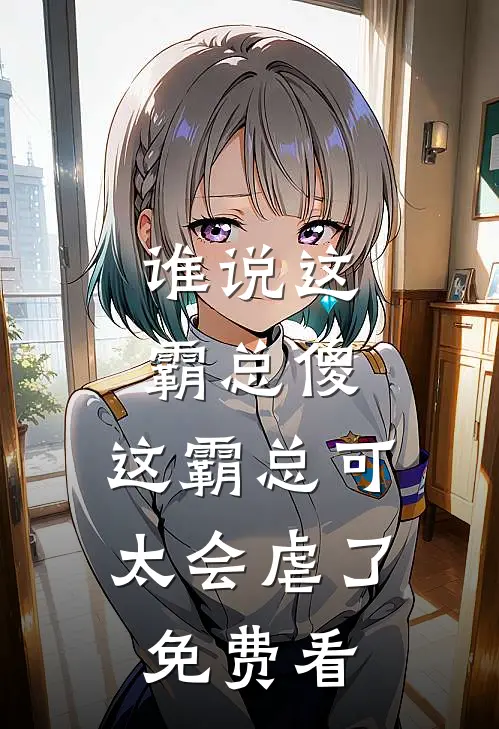 谁说这霸总傻，这霸总可太会虐了免费看