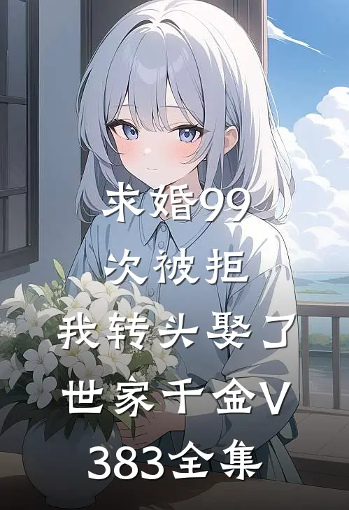 求婚99次被拒，我转头娶了世家千金V383 全集