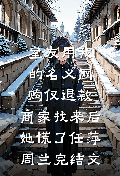 室友用我的名义网购仅退款，商家找来后她慌了任萍周兰完结文