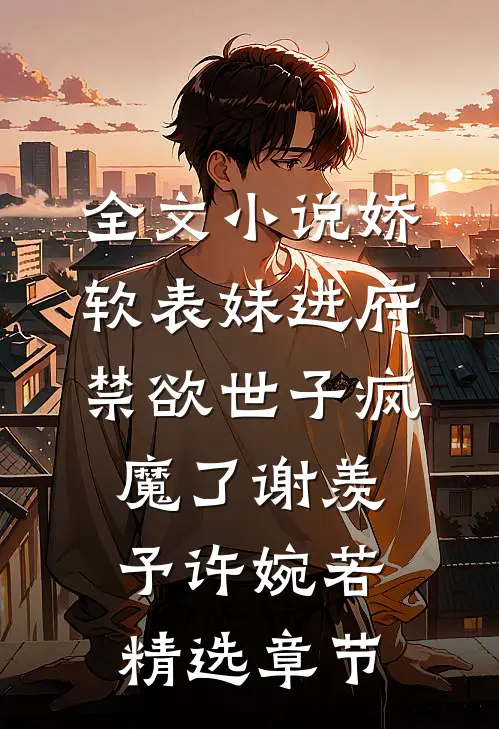 全文小说娇软表妹进府:禁欲世子疯魔了谢羡予许婉若精选章节
