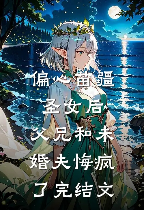 偏心苗疆圣女后，父兄和未婚夫悔疯了完结文