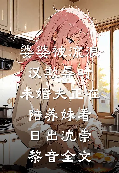 婆婆被流浪汉欺辱时，未婚夫正在陪养妹看日出沈崇黎音全文