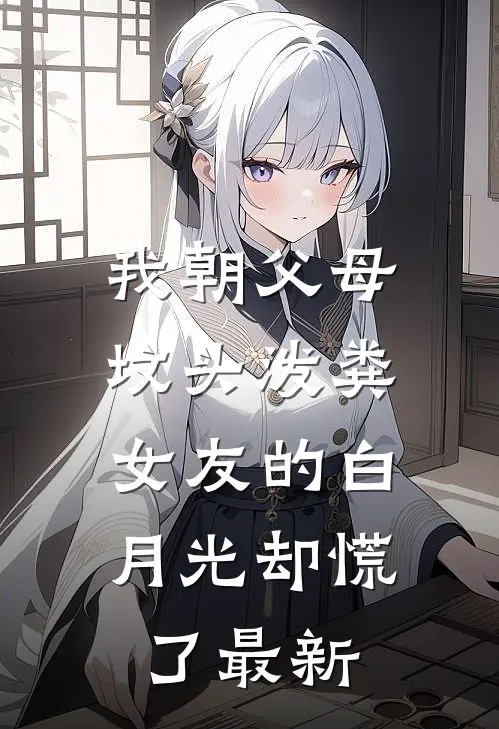 我朝父母坟头泼粪，女友的白月光却慌了最新