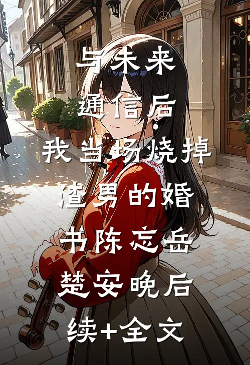 与未来通信后，我当场烧掉渣男的婚书陈忘岳楚安晚后续+全文
