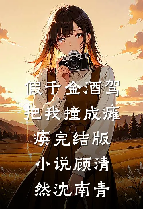 假千金酒驾把我撞成瘫痪完结版小说顾清然沈南青