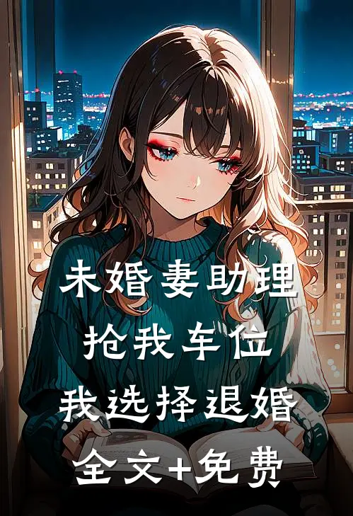 未婚妻助理抢我车位，我选择退婚全文+免费