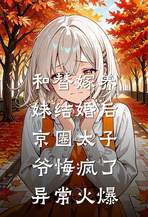 和替嫁养妹结婚后，京圈太子爷悔疯了异常火爆