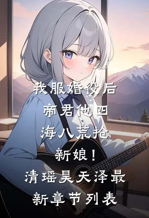 我服婚役后，帝君他四海八荒抢新娘！清瑶昊天泽最新章节列表