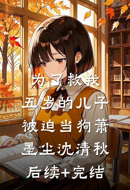 为了救我，五岁的儿子被迫当狗萧墨尘沈清秋后续+完结