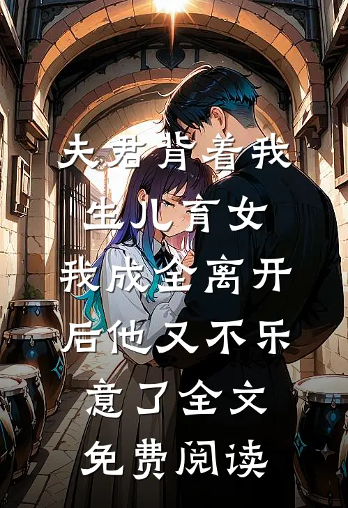 夫君背着我生儿育女，我成全离开后他又不乐意了全文免费阅读