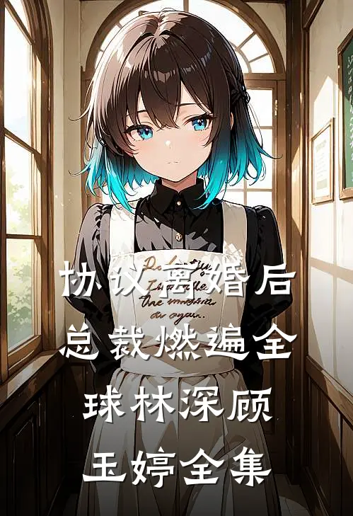 协议离婚后，总裁燃遍全球林深顾玉婷全集