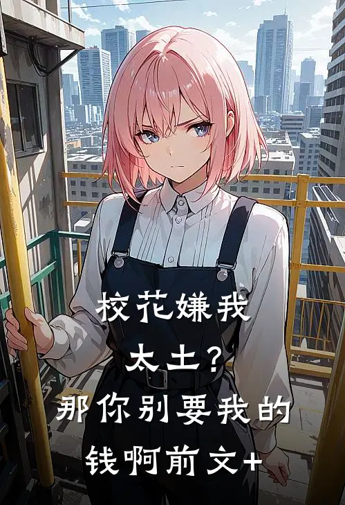 校花嫌我太土？那你别要我的钱啊前文+