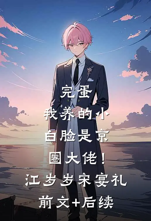 完蛋，我养的小白脸是京圈大佬！江岁岁宋宴礼前文+后续