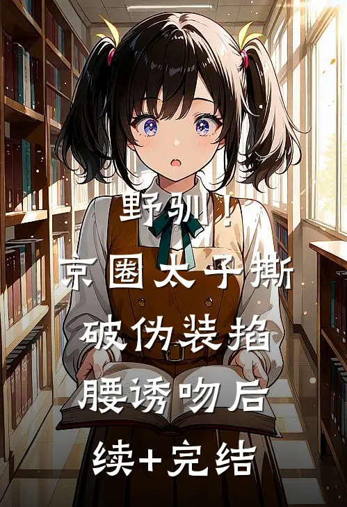 野驯！京圈太子撕破伪装掐腰诱吻后续+完结