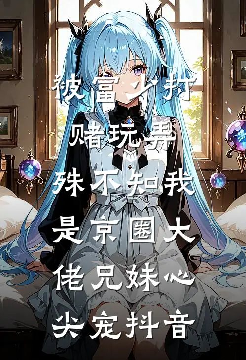 被富少打赌玩弄，殊不知我是京圈大佬兄妹心尖宠抖音