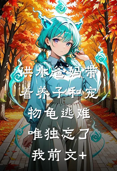 洪水爸妈带着养子和宠物龟逃难，唯独忘了我前文+