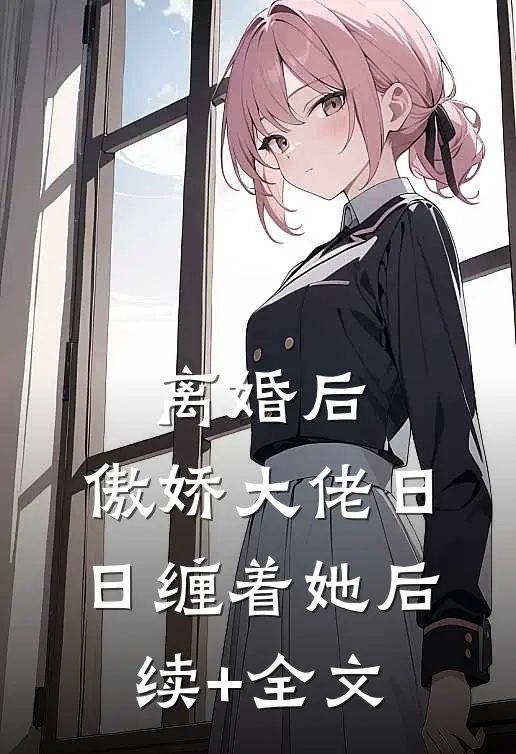 离婚后，傲娇大佬日日缠着她后续+全文