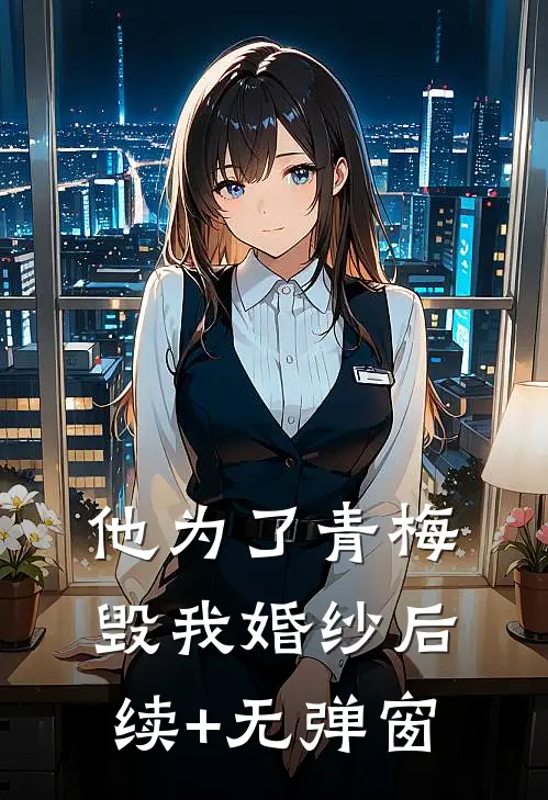 他为了青梅毁我婚纱后续+无弹窗