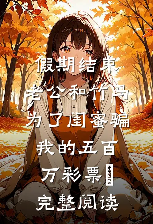 假期结束，老公和竹马为了闺蜜骗我的五百万彩票劵完整阅读