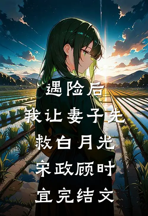 遇险后，我让妻子先救白月光宋政顾时宜完结文