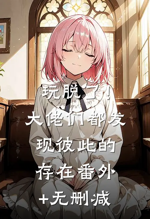 玩脱了！大佬们都发现彼此的存在番外+无删减
