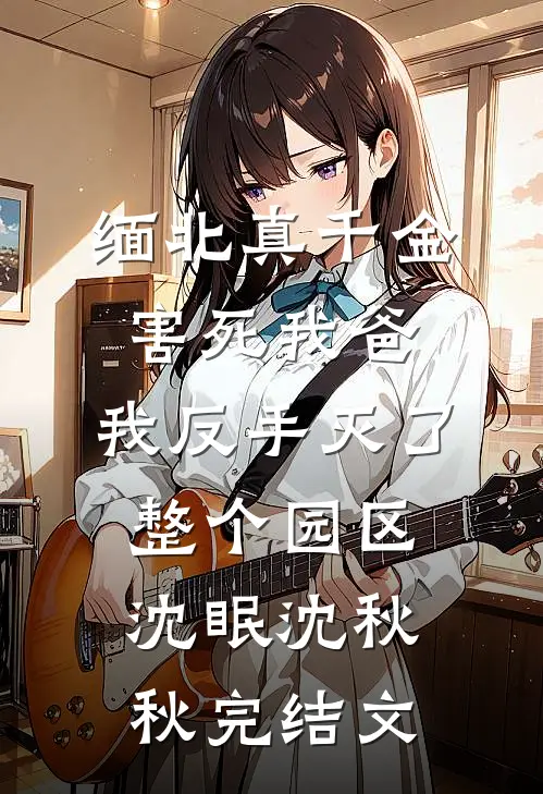 缅北真千金害死我爸，我反手灭了整个园区沈眠沈秋秋完结文