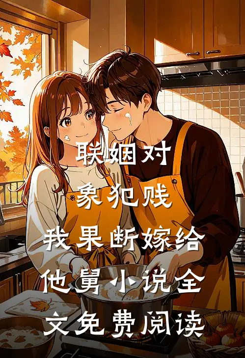 联姻对象犯贱，我果断嫁给他舅小说全文免费阅读