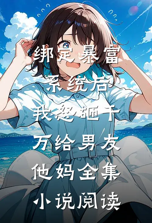 绑定暴富系统后，我怒砸千万给男友他妈全集小说阅读