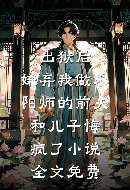 出狱后，嫌弃我做采阳师的前夫和儿子悔疯了小说全文免费
