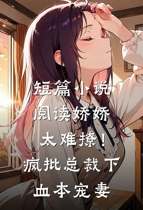 短篇小说阅读娇娇太难撩！疯批总裁下血本宠妻