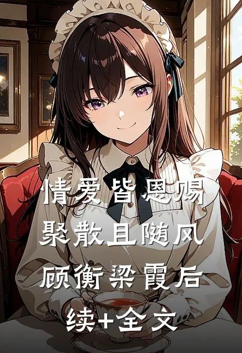 情爱皆恩赐，聚散且随风顾衡梁霞后续+全文