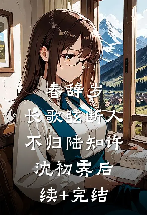 春辞岁，长歌弦断人不归陆知许沈初霁后续+完结