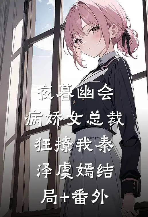 夜暮幽会，病娇女总裁狂撩我秦泽虞嫣结局+番外